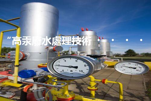“高汞廢水處理技術，綠色環(huán)保新篇章”